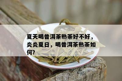 夏天喝普洱茶熟茶好不好，炎炎夏日，喝普洱茶熟茶如何？