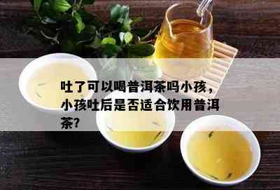 吐了可以喝普洱茶吗小孩，小孩吐后是否适合饮用普洱茶？