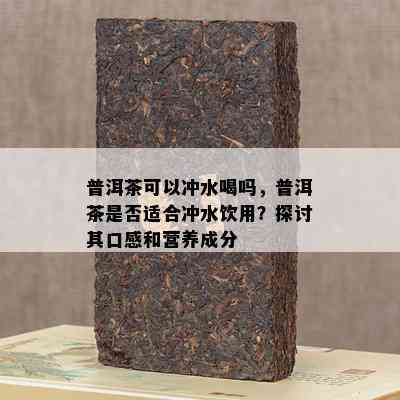 普洱茶可以冲水喝吗，普洱茶是否适合冲水饮用？探讨其口感和营养成分