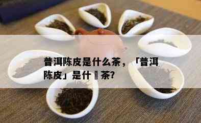 普洱陈皮是什么茶，「普洱陈皮」是什麼茶？