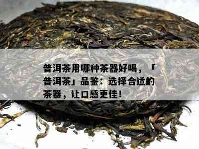 普洱茶用哪种茶器好喝，「普洱茶」品鉴：选择合适的茶器，让口感更佳！