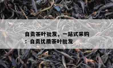 自贡茶叶批发，一站式采购：自贡优质茶叶批发