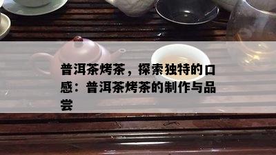 普洱茶烤茶，探索独特的口感：普洱茶烤茶的制作与品尝