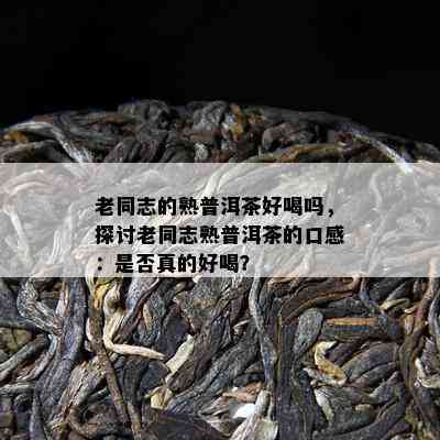 老同志的熟普洱茶好喝吗，探讨老同志熟普洱茶的口感：是否真的好喝？