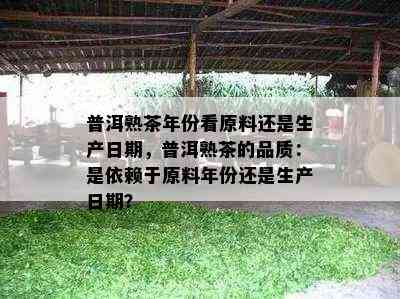 普洱熟茶年份看原料还是生产日期，普洱熟茶的品质：是依赖于原料年份还是生产日期？