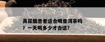 高尿酸患者适合喝普洱茶吗？一天喝多少才合适？