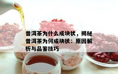 普洱茶为什么成块状，揭秘普洱茶为何成块状：原因解析与品鉴技巧