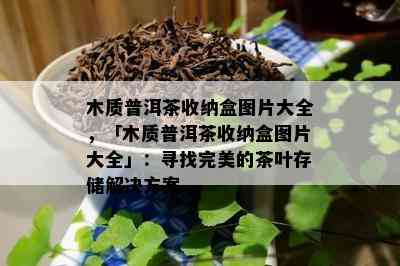 木质普洱茶收纳盒图片大全，「木质普洱茶收纳盒图片大全」：寻找完美的茶叶存储解决方案