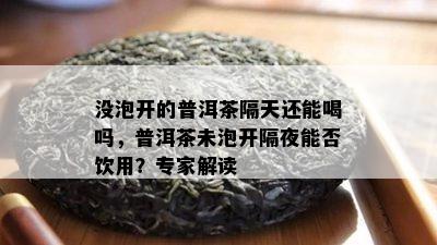 没泡开的普洱茶隔天还能喝吗，普洱茶未泡开隔夜能否饮用？专家解读