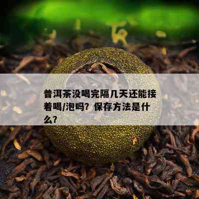 普洱茶没喝完隔几天还能接着喝/泡吗？保存方法是什么？