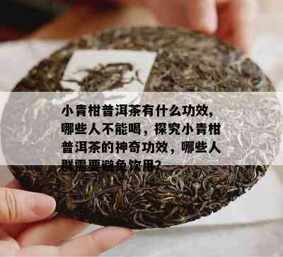 小青柑普洱茶有什么功效,哪些人不能喝，探究小青柑普洱茶的神奇功效，哪些人群需要避免饮用？