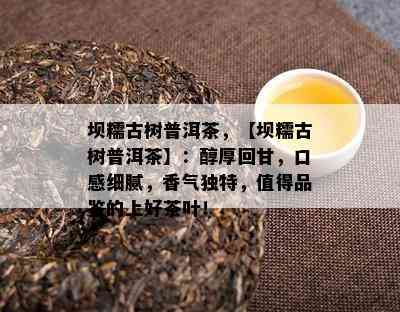 坝糯古树普洱茶，【坝糯古树普洱茶】：醇厚回甘，口感细腻，香气独特，值得品鉴的上好茶叶！