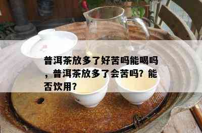 普洱茶放多了好苦吗能喝吗，普洱茶放多了会苦吗？能否饮用？