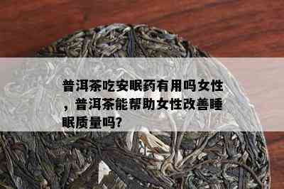 普洱茶吃安眠有用吗女性，普洱茶能帮助女性改善睡眠质量吗？