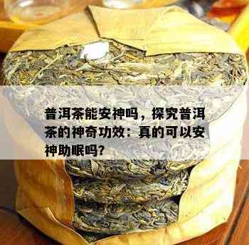 普洱茶能安神吗，探究普洱茶的神奇功效：真的可以安神助眠吗？