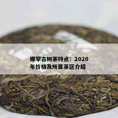 娜罕古树茶特点：2020年价格及所属茶区介绍