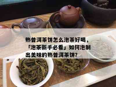 熟普洱茶饼怎么泡茶好喝，「泡茶新手必看」如何泡制出美味的熟普洱茶饼？