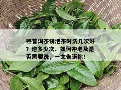 熟普洱茶饼泡茶时洗几次好？泡多少次、如何冲泡及是否需要洗，一文告诉你！