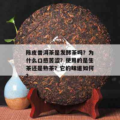 陈皮普洱茶是发酵茶吗？为什么口感苦涩？使用的是生茶还是熟茶？它的味道如何？