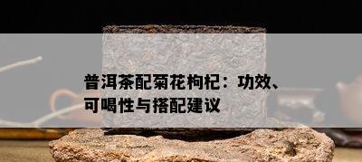 普洱茶配菊花枸杞：功效、可喝性与搭配建议