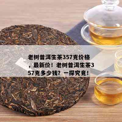 老树普洱生茶357克价格，最新价！老树普洱生茶357克多少钱？一探究竟！