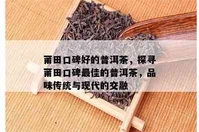 莆田口碑好的普洱茶，探寻莆田口碑更佳的普洱茶，品味传统与现代的交融