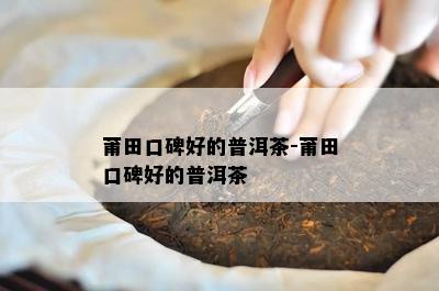 莆田口碑好的普洱茶-莆田口碑好的普洱茶