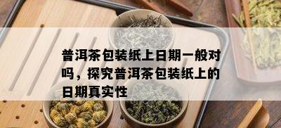 普洱茶包装纸上日期一般对吗，探究普洱茶包装纸上的日期真实性