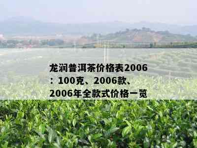 龙润普洱茶价格表2006：100克、2006款、2006年全款式价格一览