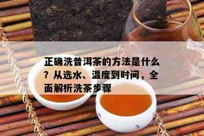 正确洗普洱茶的方法是什么？从选水、温度到时间，全面解析洗茶步骤