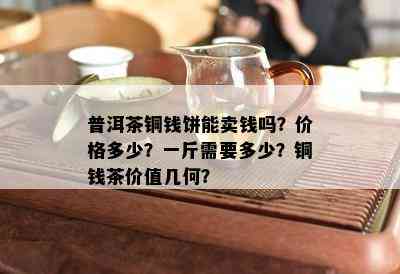 普洱茶铜钱饼能卖钱吗？价格多少？一斤需要多少？铜钱茶价值几何？