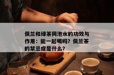 佩兰和绿茶同泡水的功效与作用：能一起喝吗？佩兰茶的禁忌症是什么？