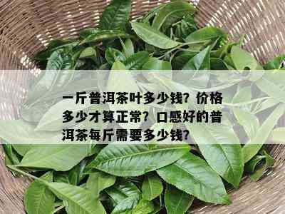 一斤普洱茶叶多少钱？价格多少才算正常？口感好的普洱茶每斤需要多少钱？