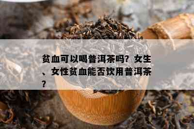 贫血可以喝普洱茶吗？女生、女性贫血能否饮用普洱茶？