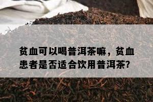 贫血可以喝普洱茶嘛，贫血患者是否适合饮用普洱茶？