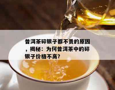 普洱茶碎银子都不贵的原因，揭秘：为何普洱茶中的碎银子价格不高？