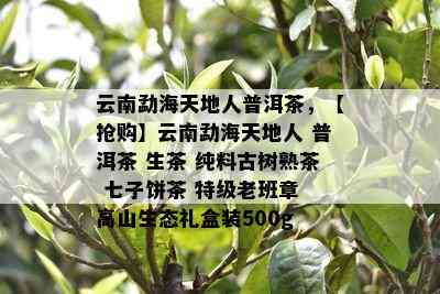 云南勐海天地人普洱茶，【抢购】云南勐海天地人 普洱茶 生茶 纯料古树熟茶 七子饼茶 特级老班章 高山生态礼盒装500g