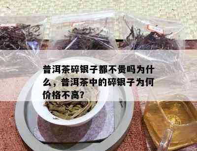 普洱茶碎银子都不贵吗为什么，普洱茶中的碎银子为何价格不高？