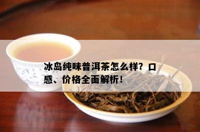 冰岛纯味普洱茶怎么样？口感、价格全面解析！