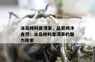 冰岛纯料普洱茶，品尝纯净自然：冰岛纯料普洱茶的魅力探索