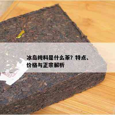 冰岛纯料是什么茶？特点、价格与正宗解析