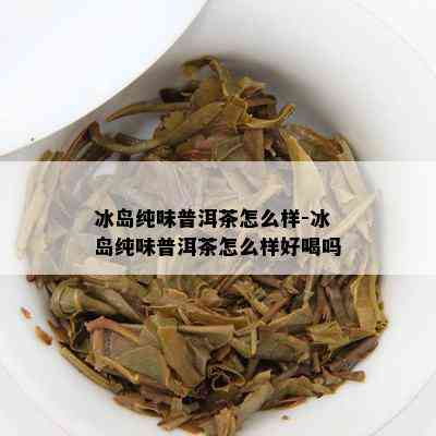 冰岛纯味普洱茶怎么样-冰岛纯味普洱茶怎么样好喝吗