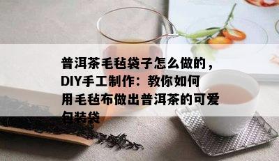 普洱茶毛毡袋子怎么做的，DIY手工制作：教你如何用毛毡布做出普洱茶的可爱包装袋