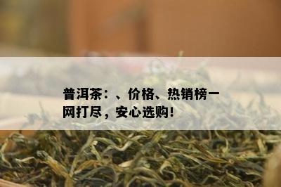 普洱茶：、价格、热销榜一网打尽，安心选购！