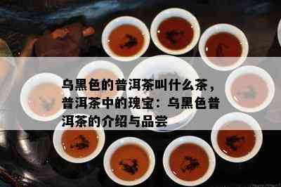 乌黑色的普洱茶叫什么茶，普洱茶中的瑰宝：乌黑色普洱茶的介绍与品尝