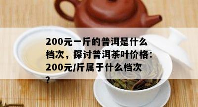 200元一斤的普洱是什么档次，探讨普洱茶叶价格：200元/斤属于什么档次？