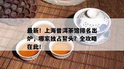 最新！上海普洱茶馆排名出炉，哪家独占鳌头？全攻略在此！