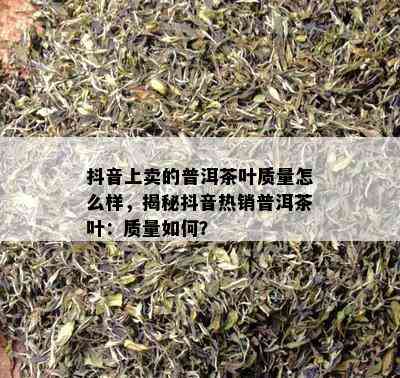 抖音上卖的普洱茶叶质量怎么样，揭秘抖音热销普洱茶叶：质量如何？