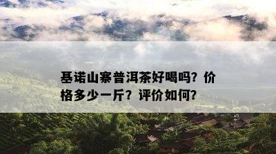 基诺山寨普洱茶好喝吗？价格多少一斤？评价如何？