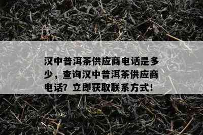 汉中普洱茶供应商电话是多少，查询汉中普洱茶供应商电话？立即获取联系方式！